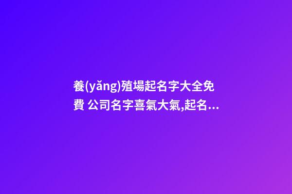 養(yǎng)殖場起名字大全免費 公司名字喜氣大氣,起名之家-第1張-公司起名-玄機(jī)派